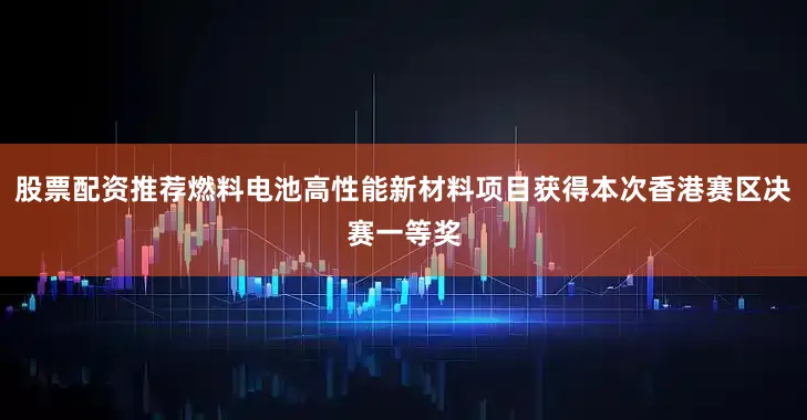 股票配资推荐燃料电池高性能新材料项目获得本次香港赛区决赛一等奖