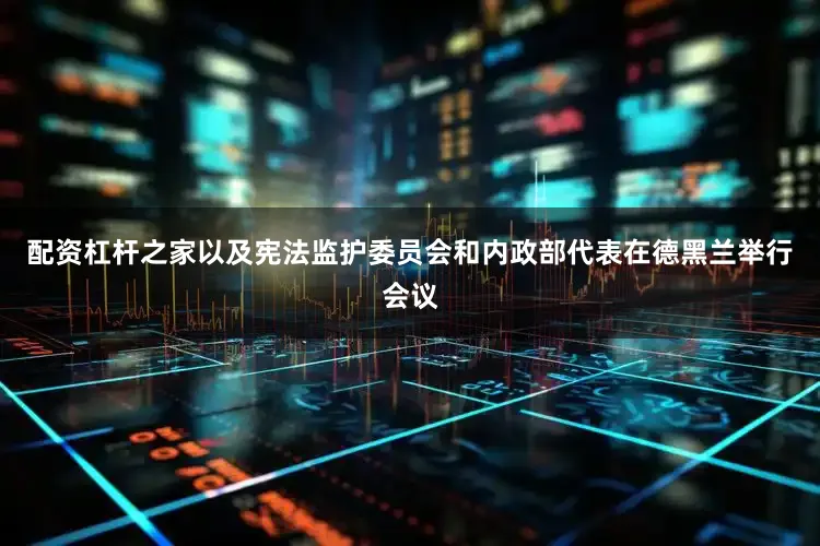 配资杠杆之家以及宪法监护委员会和内政部代表在德黑兰举行会议