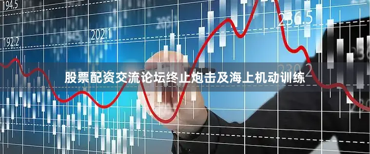 股票配资交流论坛终止炮击及海上机动训练