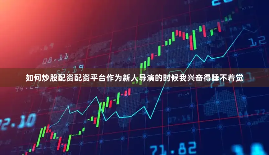 如何炒股配资配资平台作为新人导演的时候我兴奋得睡不着觉