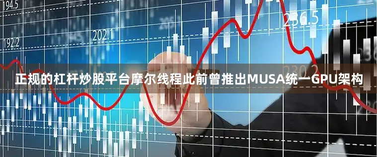 正规的杠杆炒股平台摩尔线程此前曾推出MUSA统一GPU架构