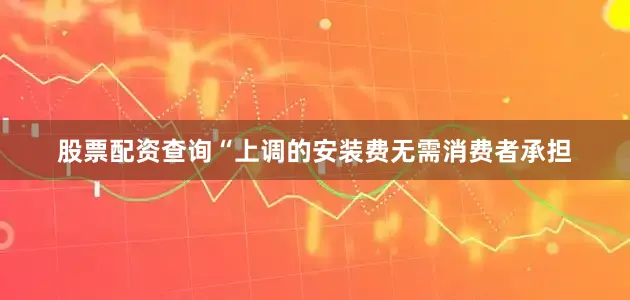 股票配资查询“上调的安装费无需消费者承担