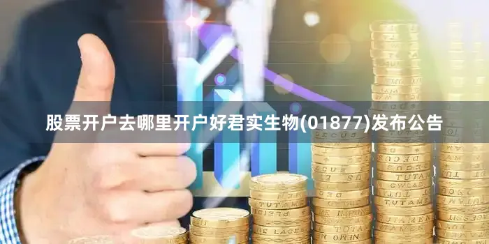 股票开户去哪里开户好君实生物(01877)发布公告