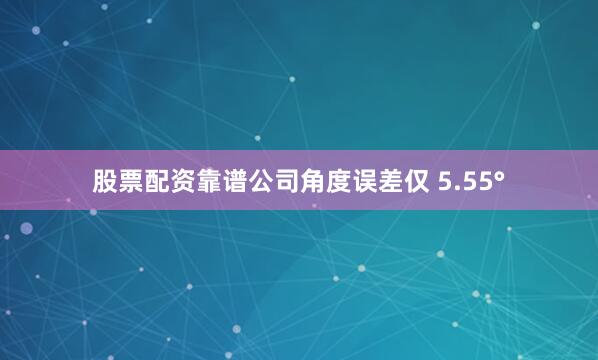 股票配资靠谱公司角度误差仅 5.55°