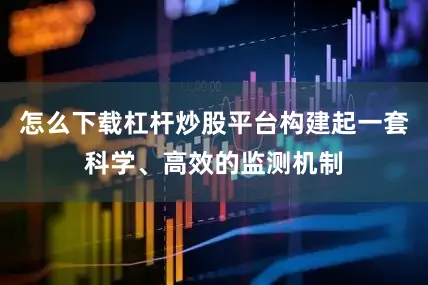 怎么下载杠杆炒股平台构建起一套科学、高效的监测机制