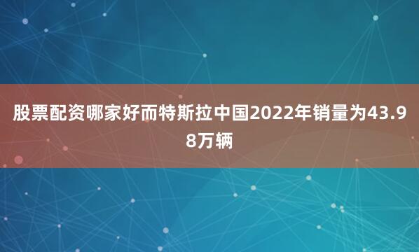 股票配资哪家好而特斯拉中国2022年销量为43.98万辆