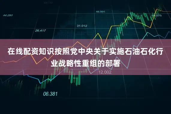 在线配资知识按照党中央关于实施石油石化行业战略性重组的部署