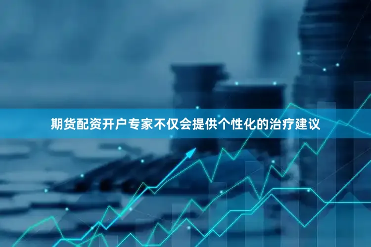 期货配资开户专家不仅会提供个性化的治疗建议