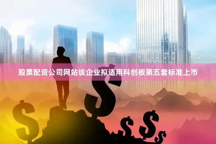 股票配资公司网站该企业拟适用科创板第五套标准上市