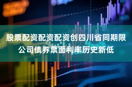股票配资配资配资创四川省同期限公司债券票面利率历史新低