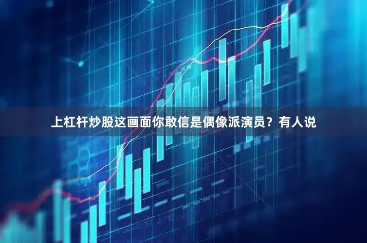 上杠杆炒股这画面你敢信是偶像派演员？有人说