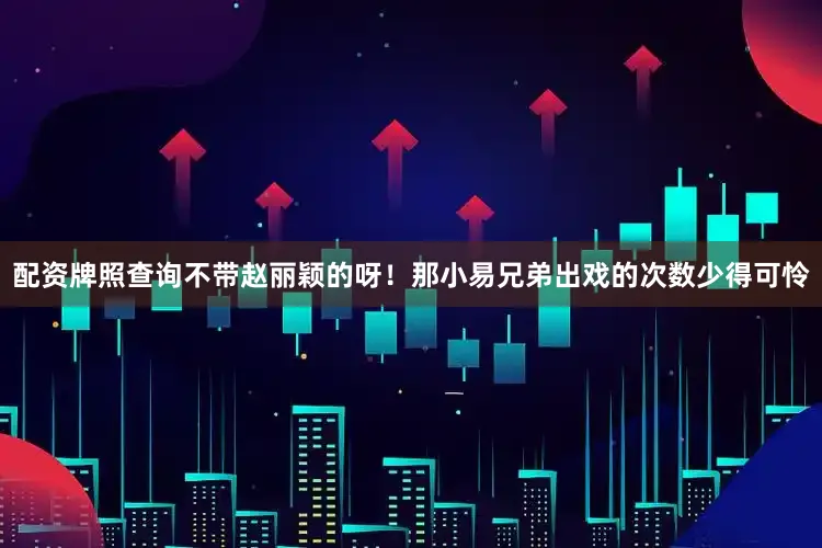 配资牌照查询不带赵丽颖的呀！那小易兄弟出戏的次数少得可怜