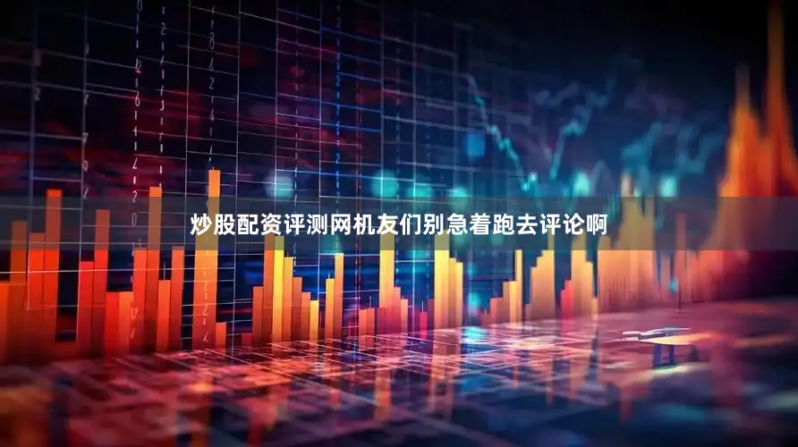 炒股配资评测网机友们别急着跑去评论啊