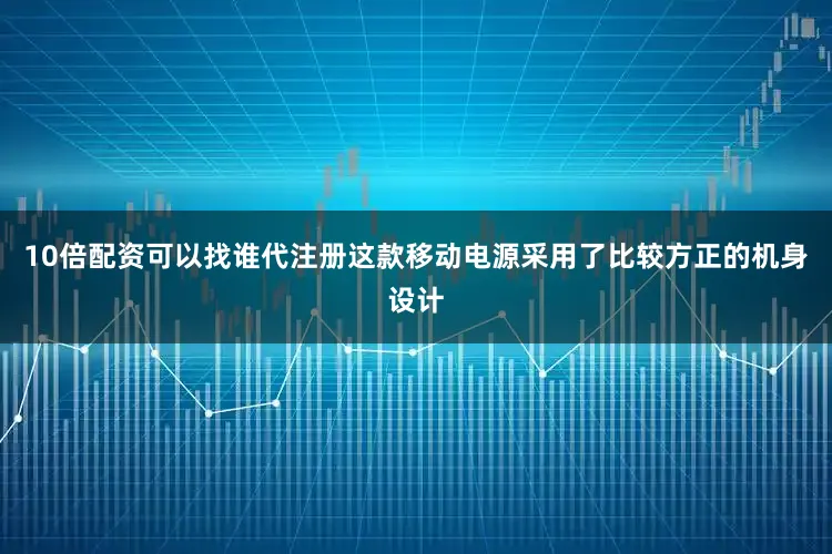 10倍配资可以找谁代注册这款移动电源采用了比较方正的机身设计
