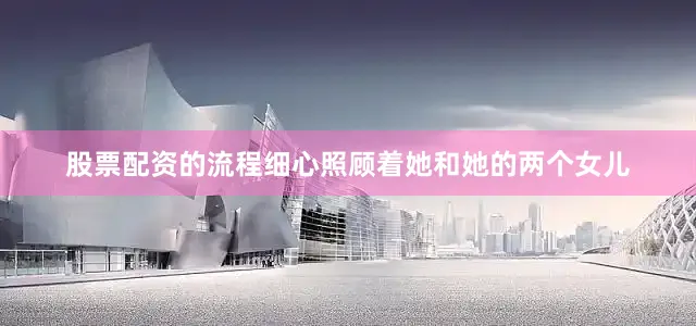 股票配资的流程细心照顾着她和她的两个女儿