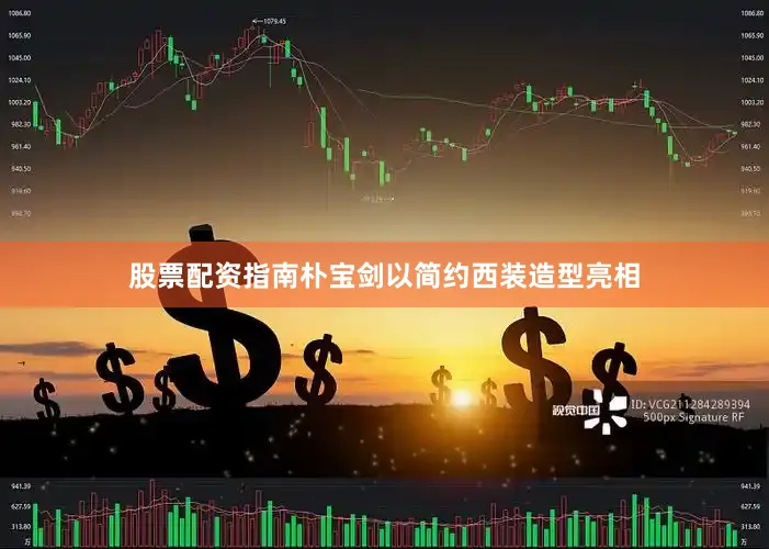 股票配资指南朴宝剑以简约西装造型亮相