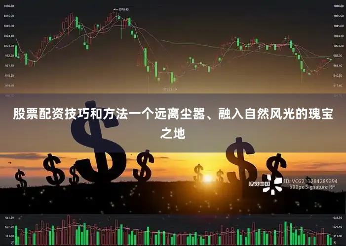 股票配资技巧和方法一个远离尘嚣、融入自然风光的瑰宝之地