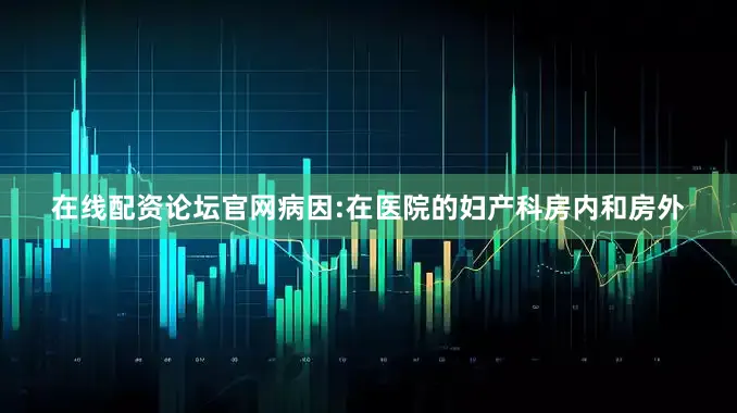 在线配资论坛官网病因:在医院的妇产科房内和房外