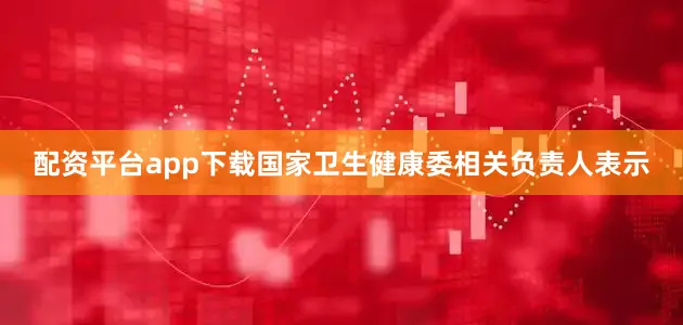 配资平台app下载国家卫生健康委相关负责人表示