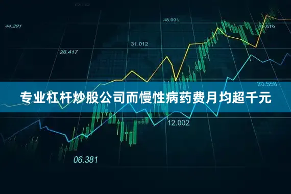 专业杠杆炒股公司而慢性病药费月均超千元