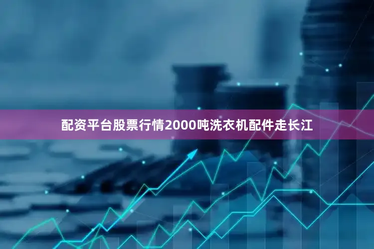配资平台股票行情2000吨洗衣机配件走长江