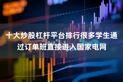 十大炒股杠杆平台排行很多学生通过订单班直接进入国家电网