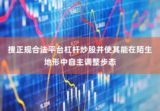 搜正规合法平台杠杆炒股并使其能在陌生地形中自主调整步态