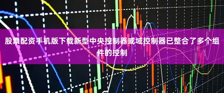 股票配资手机版下载新型中央控制器或域控制器已整合了多个组件的控制