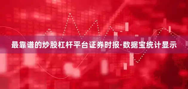 最靠谱的炒股杠杆平台　　证券时报·数据宝统计显示