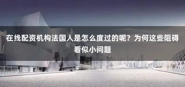 在线配资机构法国人是怎么度过的呢？为何这些阻碍看似小问题