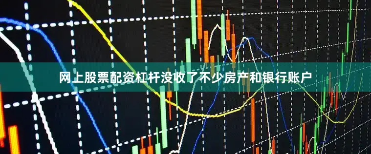 网上股票配资杠杆没收了不少房产和银行账户