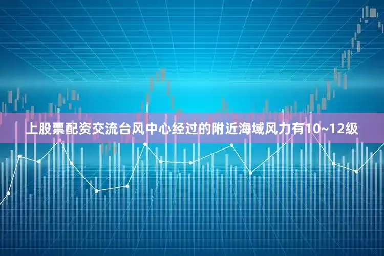 上股票配资交流台风中心经过的附近海域风力有10~12级