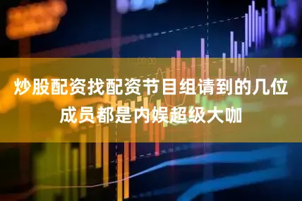 炒股配资找配资节目组请到的几位成员都是内娱超级大咖