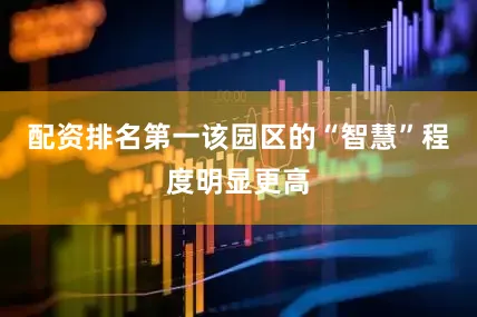 配资排名第一该园区的“智慧”程度明显更高