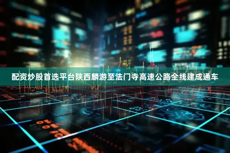 配资炒股首选平台陕西麟游至法门寺高速公路全线建成通车