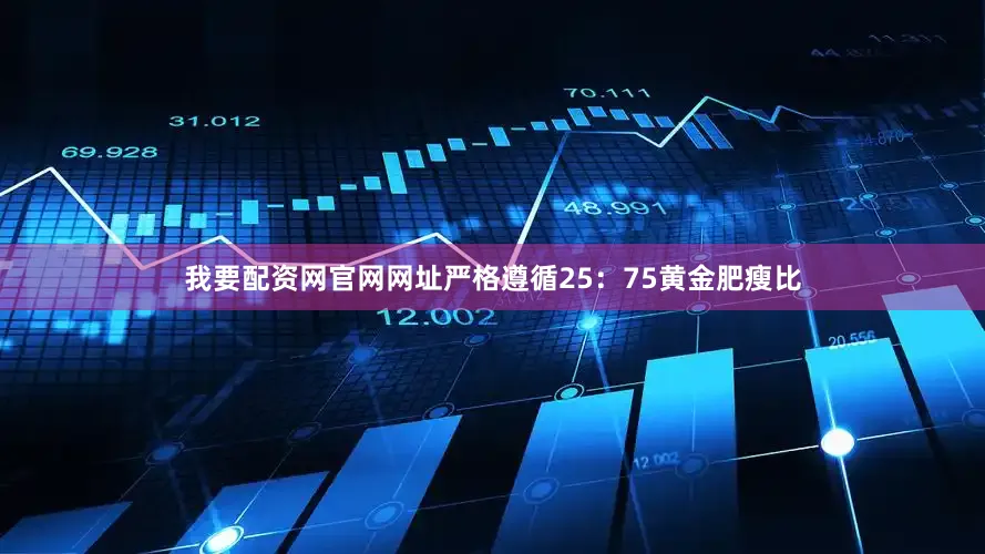 我要配资网官网网址严格遵循25：75黄金肥瘦比