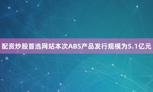 配资炒股首选网站本次ABS产品发行规模为5.1亿元