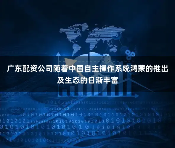 广东配资公司随着中国自主操作系统鸿蒙的推出及生态的日渐丰富