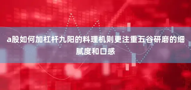 a股如何加杠杆九阳的料理机则更注重五谷研磨的细腻度和口感