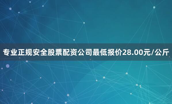 专业正规安全股票配资公司最低报价28.00元/公斤