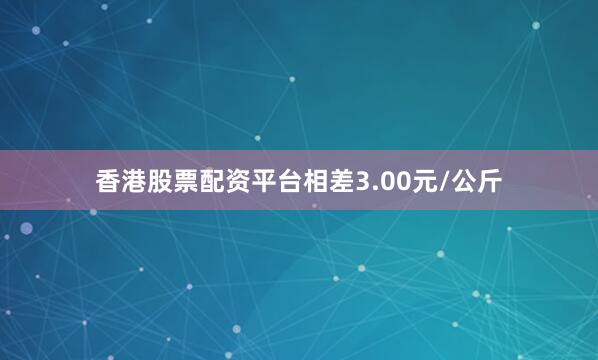 香港股票配资平台相差3.00元/公斤