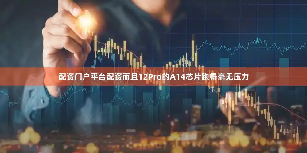 配资门户平台配资而且12Pro的A14芯片跑得毫无压力