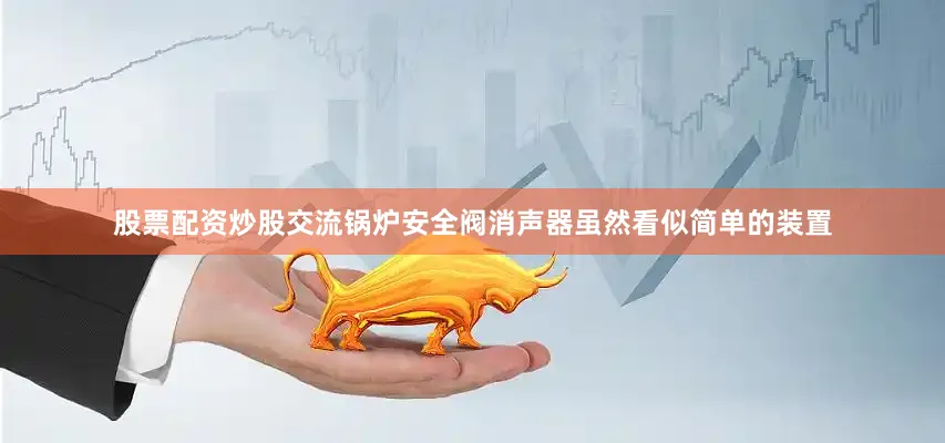 股票配资炒股交流锅炉安全阀消声器虽然看似简单的装置