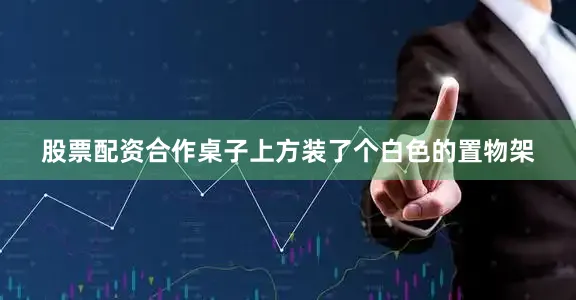 股票配资合作桌子上方装了个白色的置物架