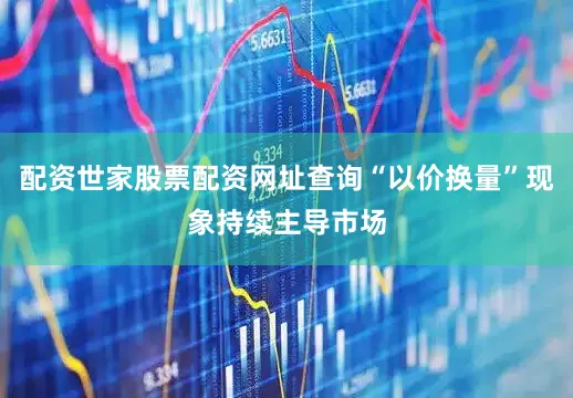 配资世家股票配资网址查询“以价换量”现象持续主导市场