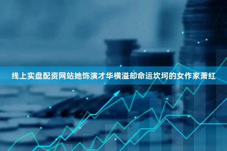 线上实盘配资网站她饰演才华横溢却命运坎坷的女作家萧红