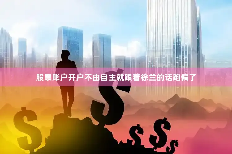 股票账户开户不由自主就跟着徐兰的话跑偏了