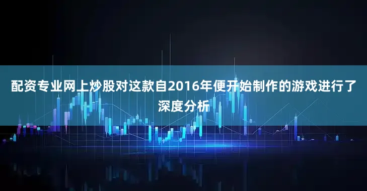 配资专业网上炒股对这款自2016年便开始制作的游戏进行了深度分析