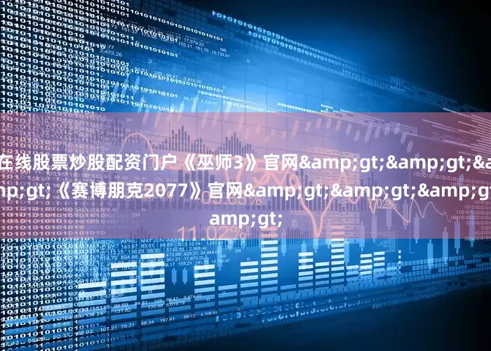 在线股票炒股配资门户《巫师3》官网&gt;&gt;&gt;《赛博朋克2077》官网&gt;&gt;&gt;