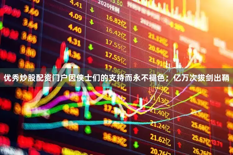 优秀炒股配资门户因侠士们的支持而永不褪色；亿万次拔剑出鞘